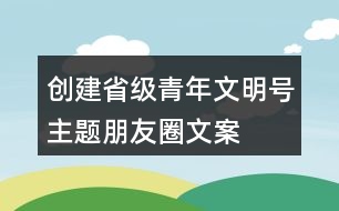 創(chuàng)建省級青年文明號主題、朋友圈文案、目標、標志33句