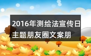 2016年測繪法宣傳日主題朋友圈文案、朋友圈文案、公益短信、宣傳畫37句