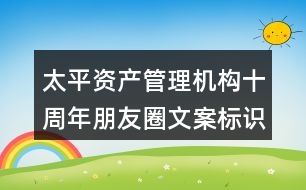 太平資產(chǎn)管理機(jī)構(gòu)十周年朋友圈文案標(biāo)識37句