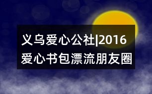 義烏愛(ài)心公社|2016愛(ài)心書(shū)包漂流朋友圈文案39句