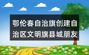 鄂倫春自治旗創(chuàng)建自治區(qū)文明旗縣城朋友圈文案33句