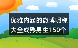 優(yōu)雅內(nèi)涵的微博昵稱大全成熟男生150個