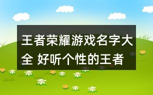 王者榮耀游戲名字大全 好聽個(gè)性的王者榮耀名字339個(gè)