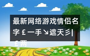 最新網(wǎng)絡(luò)游戲情侶名字￡一手↘遮天彡|￡兩手↘蓋地彡301個(gè)