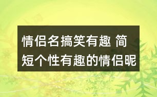 情侶名搞笑有趣 簡(jiǎn)短個(gè)性有趣的情侶昵稱(chēng)277個(gè)