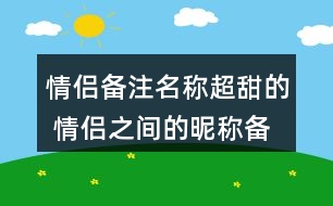 情侶備注名稱超甜的 情侶之間的昵稱備注299個(gè)