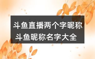 斗魚(yú)直播兩個(gè)字昵稱(chēng) 斗魚(yú)昵稱(chēng)名字大全兩個(gè)字284個(gè)