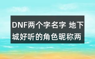 DNF兩個(gè)字名字 地下城好聽的角色昵稱兩個(gè)字348個(gè)