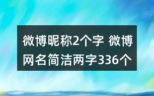 微博昵稱2個(gè)字 微博網(wǎng)名簡(jiǎn)潔兩字336個(gè)