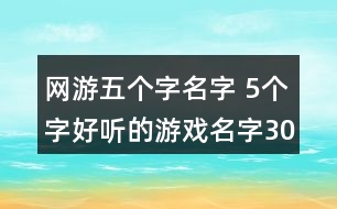 網(wǎng)游五個字名字 5個字好聽的游戲名字302個