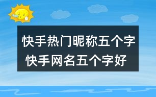 快手熱門昵稱五個字 快手網(wǎng)名五個字好聽317個