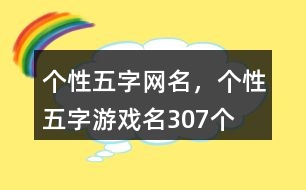 個性五字網(wǎng)名，個性五字游戲名307個