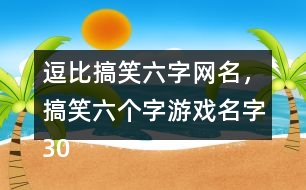 逗比搞笑六字網(wǎng)名，搞笑六個字游戲名字305個