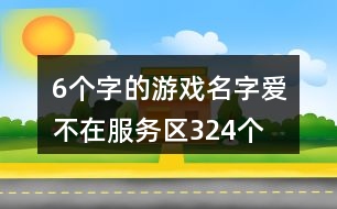 6個字的游戲名字：愛、不在服務(wù)區(qū)324個