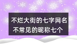 不爛大街的七字網(wǎng)名 不常見的昵稱七個(gè)字301個(gè)