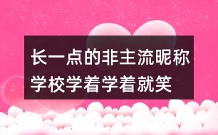 長一點(diǎn)的非主流昵稱：學(xué)校、學(xué)著學(xué)著就笑了305個(gè)