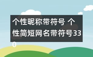 個性昵稱帶符號 個性簡短網(wǎng)名帶符號330個