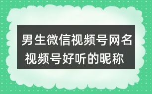 男生微信視頻號網(wǎng)名 視頻號好聽的昵稱男320個