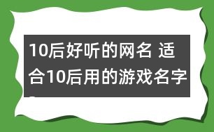 10后好聽(tīng)的網(wǎng)名 適合10后用的游戲名字324個(gè)