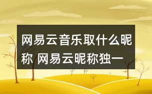 網(wǎng)易云音樂取什么昵稱 網(wǎng)易云昵稱獨(dú)一無二353個(gè)