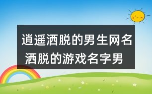 逍遙灑脫的男生網(wǎng)名 灑脫的游戲名字男生271個(gè)