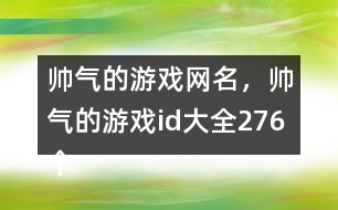 帥氣的游戲網(wǎng)名，帥氣的游戲id大全276個(gè)