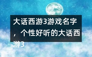 大話西游3游戲名字，個性好聽的大話西游3名字大全305個