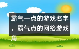 霸氣一點(diǎn)的游戲名字，霸氣點(diǎn)的網(wǎng)絡(luò)游戲角色名字346個(gè)