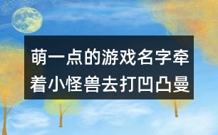 萌一點(diǎn)的游戲名字：牽著小怪獸去打凹凸曼292個(gè)