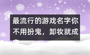 最流行的游戲名字：你不用扮鬼，卸妝就成鬼266個