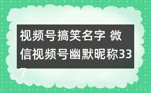 視頻號搞笑名字 微信視頻號幽默昵稱337個