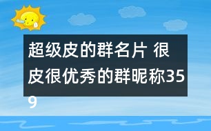 超級皮的群名片 很皮很優(yōu)秀的群昵稱359個(gè)