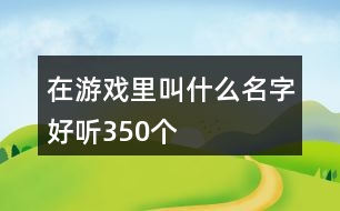 在游戲里叫什么名字好聽(tīng)350個(gè)