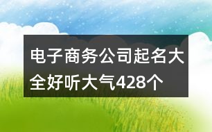 電子商務(wù)公司起名大全好聽大氣428個