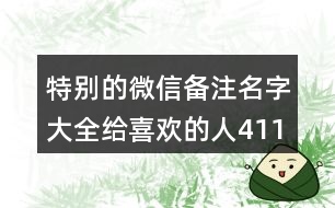 特別的微信備注名字大全給喜歡的人411個(gè)