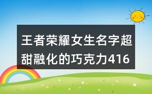 王者榮耀女生名字超甜融化的巧克力416個(gè)