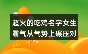 超火的吃雞名字女生霸氣從氣勢上碾壓對手463個