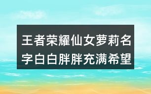 王者榮耀仙女蘿莉名字白白胖胖充滿希望462個