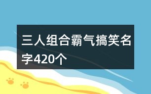 三人組合霸氣搞笑名字420個(gè)