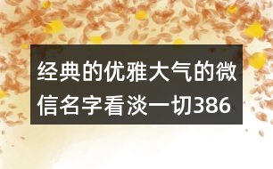 經(jīng)典的優(yōu)雅大氣的微信名字看淡一切386個(gè)