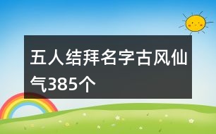 五人結(jié)拜名字古風(fēng)仙氣385個(gè)