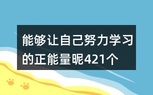 能夠讓自己努力學(xué)習(xí)的正能量昵421個(gè)