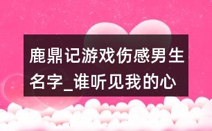 鹿鼎記游戲傷感男生名字_誰聽見我的心碎410個(gè)