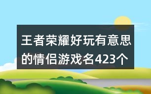 王者榮耀好玩有意思的情侶游戲名423個(gè)