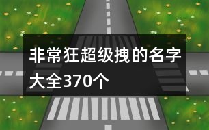 非?？癯?jí)拽的名字大全370個(gè)