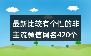 最新比較有個性的非主流微信網(wǎng)名420個