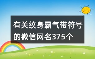 有關(guān)紋身霸氣帶符號(hào)的微信網(wǎng)名375個(gè)