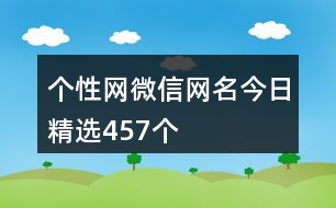 個(gè)性網(wǎng)微信網(wǎng)名今日精選457個(gè)