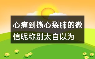 心痛到撕心裂肺的微信昵稱(chēng)—?jiǎng)e太自以為是404個(gè)