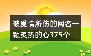 被愛情所傷的網(wǎng)名—一顆炙熱的心375個(gè)